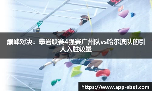 巅峰对决：攀岩联赛4强赛广州队vs哈尔滨队的引人入胜较量