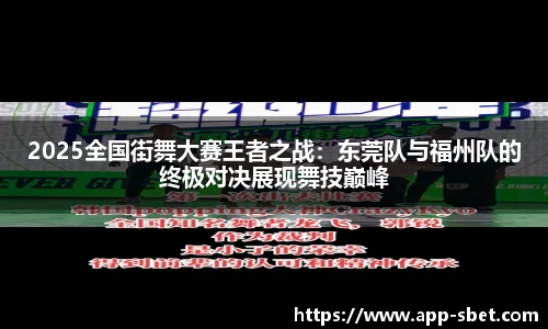 2025全国街舞大赛王者之战：东莞队与福州队的终极对决展现舞技巅峰